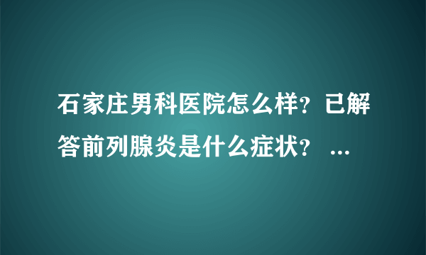 石家庄男科医院怎么样？已解答前列腺炎是什么症状？ 「石家庄男科医院」