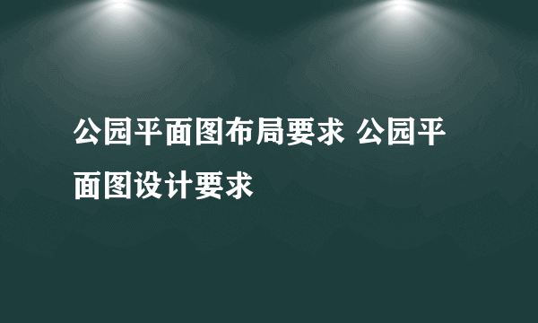 公园平面图布局要求 公园平面图设计要求