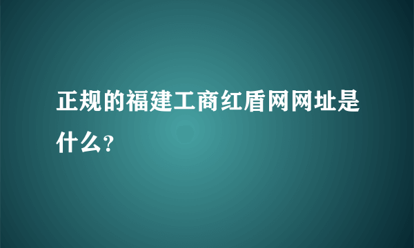 正规的福建工商红盾网网址是什么？