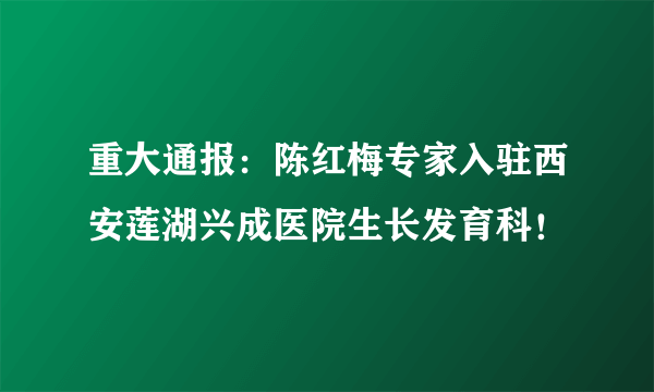 重大通报：陈红梅专家入驻西安莲湖兴成医院生长发育科！