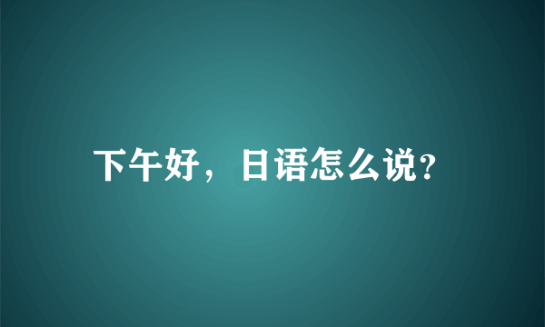 下午好，日语怎么说？