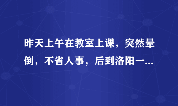 昨天上午在教室上课，突然晕倒，不省人事，后到洛阳一...