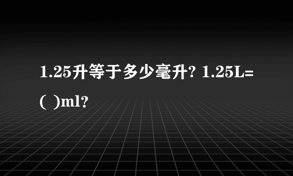 1.25升等于多少毫升? 1.25L=( )ml？