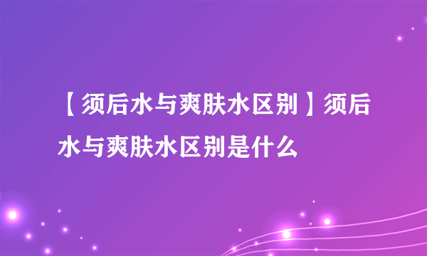 【须后水与爽肤水区别】须后水与爽肤水区别是什么