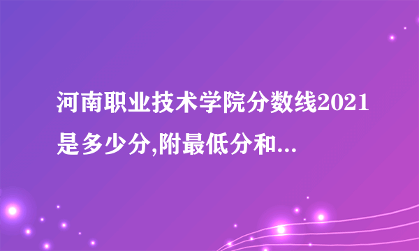 河南职业技术学院分数线2021是多少分,附最低分和最低位次