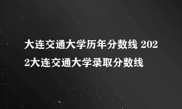 大连交通大学历年分数线 2022大连交通大学录取分数线