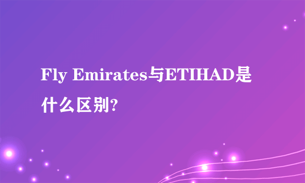 Fly Emirates与ETIHAD是什么区别?