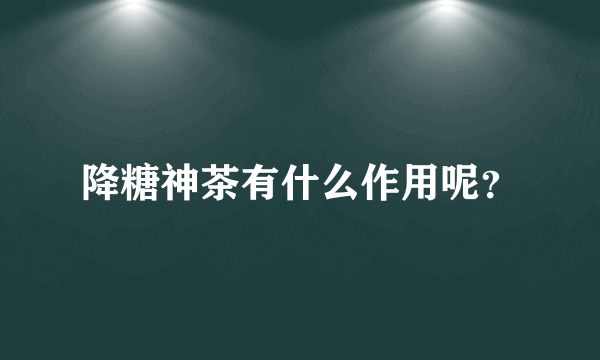 降糖神茶有什么作用呢？