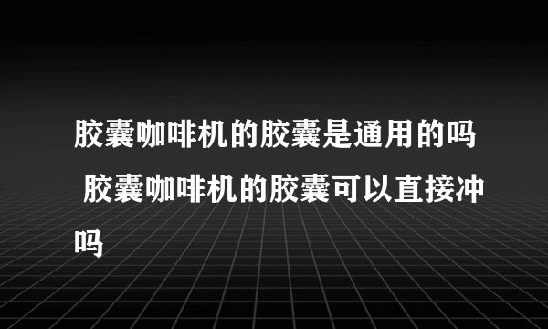 胶囊咖啡机的胶囊是通用的吗 胶囊咖啡机的胶囊可以直接冲吗