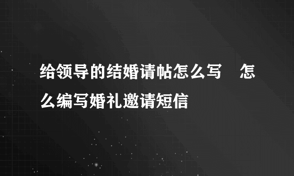 给领导的结婚请帖怎么写　怎么编写婚礼邀请短信