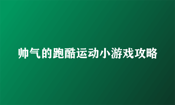 帅气的跑酷运动小游戏攻略