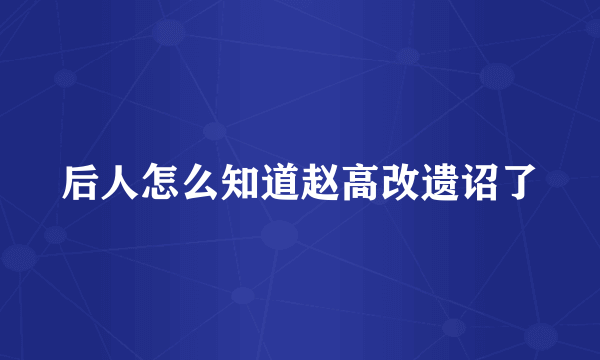 后人怎么知道赵高改遗诏了