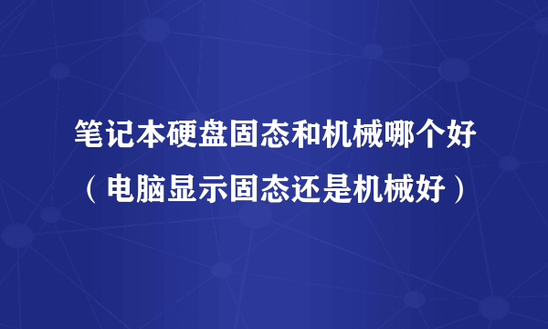 笔记本硬盘固态和机械哪个好（电脑显示固态还是机械好）