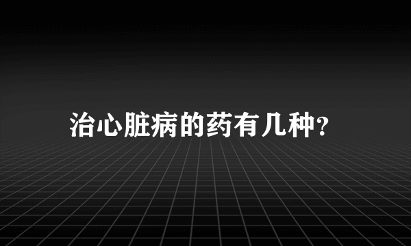 治心脏病的药有几种？