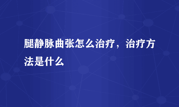 腿静脉曲张怎么治疗，治疗方法是什么