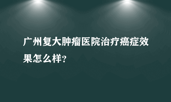 广州复大肿瘤医院治疗癌症效果怎么样？