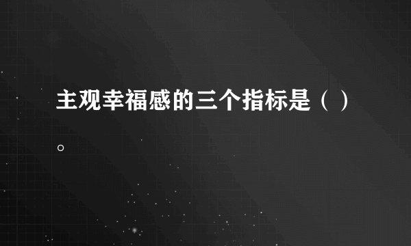 主观幸福感的三个指标是（）。