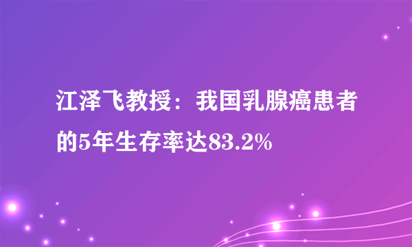 江泽飞教授：我国乳腺癌患者的5年生存率达83.2%