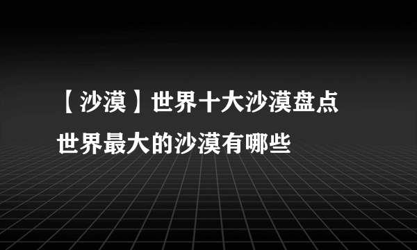 【沙漠】世界十大沙漠盘点 世界最大的沙漠有哪些