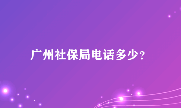 广州社保局电话多少？