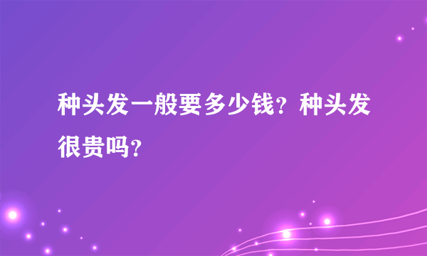 种头发一般要多少钱？种头发很贵吗？