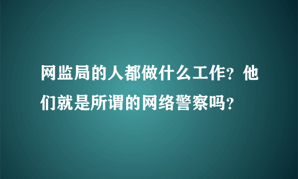 网监局的人都做什么工作？他们就是所谓的网络警察吗？