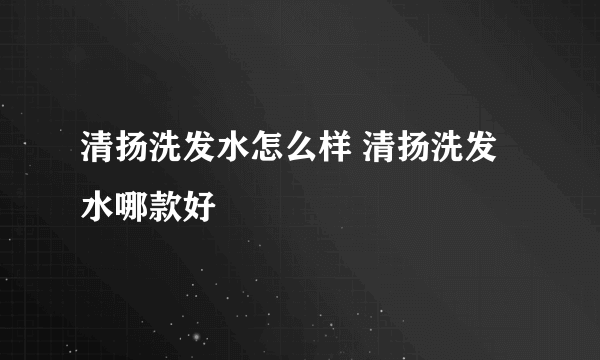 清扬洗发水怎么样 清扬洗发水哪款好