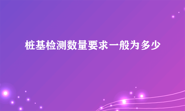 桩基检测数量要求一般为多少