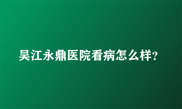 吴江永鼎医院看病怎么样？