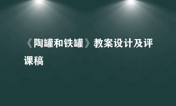 《陶罐和铁罐》教案设计及评课稿