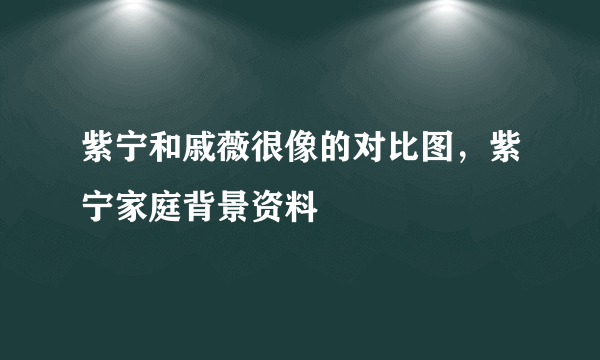 紫宁和戚薇很像的对比图，紫宁家庭背景资料