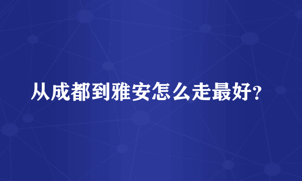 从成都到雅安怎么走最好？