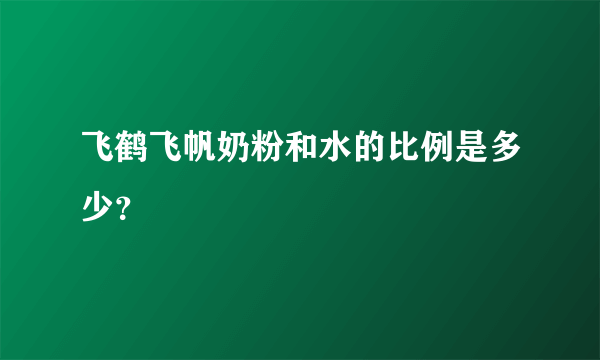 飞鹤飞帆奶粉和水的比例是多少？