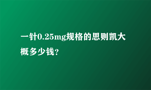 一针0.25mg规格的思则凯大概多少钱？