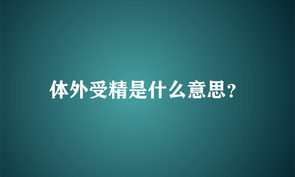 体外受精是什么意思？