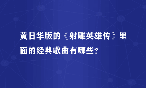 黄日华版的《射雕英雄传》里面的经典歌曲有哪些？