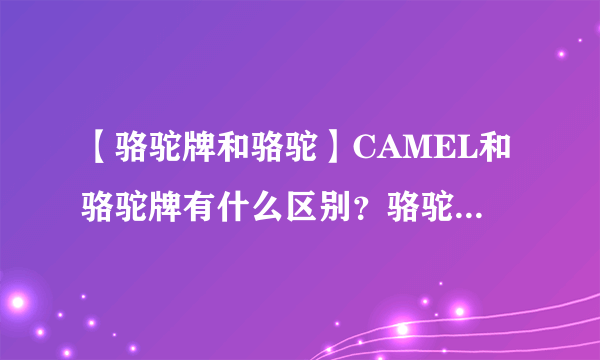 【骆驼牌和骆驼】CAMEL和骆驼牌有什么区别？骆驼牌和CAMEL哪个好