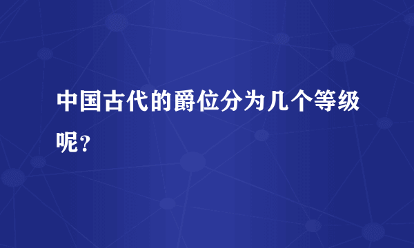 中国古代的爵位分为几个等级呢？