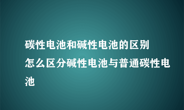 碳性电池和碱性电池的区别 怎么区分碱性电池与普通碳性电池