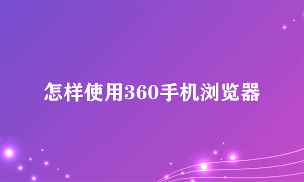 怎样使用360手机浏览器