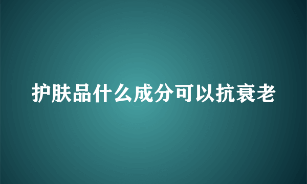 护肤品什么成分可以抗衰老