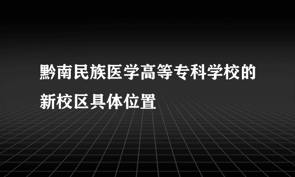 黔南民族医学高等专科学校的新校区具体位置