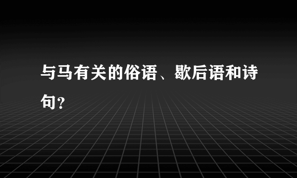 与马有关的俗语、歇后语和诗句？