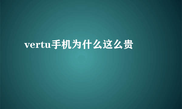 vertu手机为什么这么贵