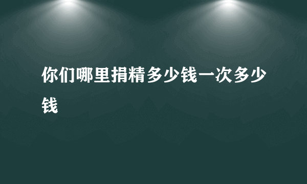 你们哪里捐精多少钱一次多少钱