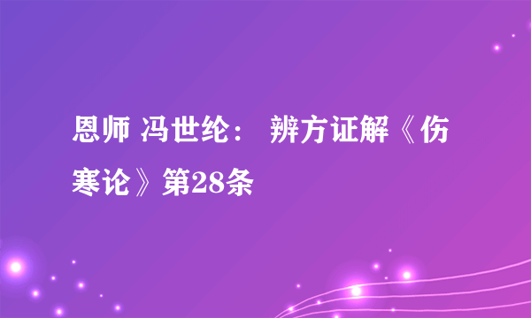 恩师 冯世纶： 辨方证解《伤寒论》第28条