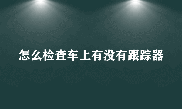 怎么检查车上有没有跟踪器