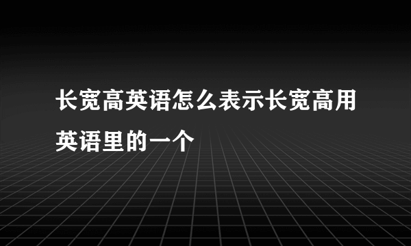 长宽高英语怎么表示长宽高用英语里的一个