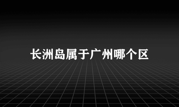 长洲岛属于广州哪个区