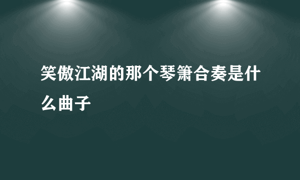 笑傲江湖的那个琴箫合奏是什么曲子